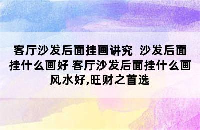 客厅沙发后面挂画讲究  沙发后面挂什么画好 客厅沙发后面挂什么画风水好,旺财之首选